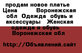 продам новое платье › Цена ­ 900 - Воронежская обл. Одежда, обувь и аксессуары » Женская одежда и обувь   . Воронежская обл.